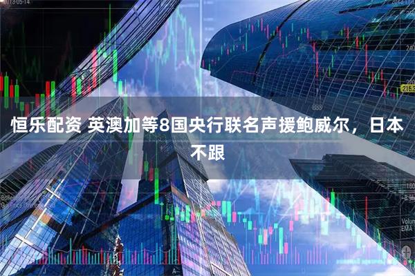 恒乐配资 英澳加等8国央行联名声援鲍威尔，日本不跟