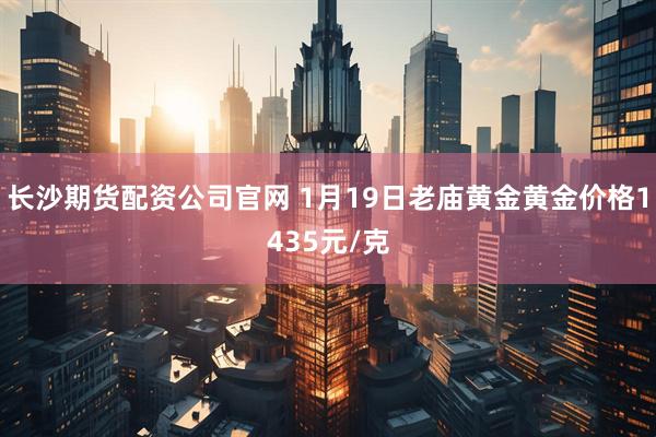长沙期货配资公司官网 1月19日老庙黄金黄金价格1435元/克