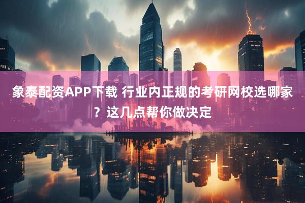 象泰配资APP下载 行业内正规的考研网校选哪家？这几点帮你做决定