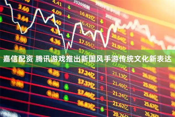 嘉信配资 腾讯游戏推出新国风手游传统文化新表达