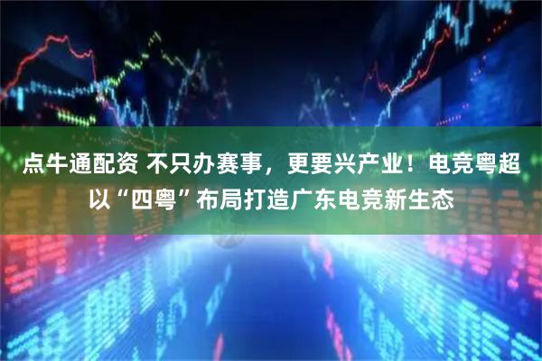 点牛通配资 不只办赛事，更要兴产业！电竞粤超以“四粤”布局打造广东电竞新生态