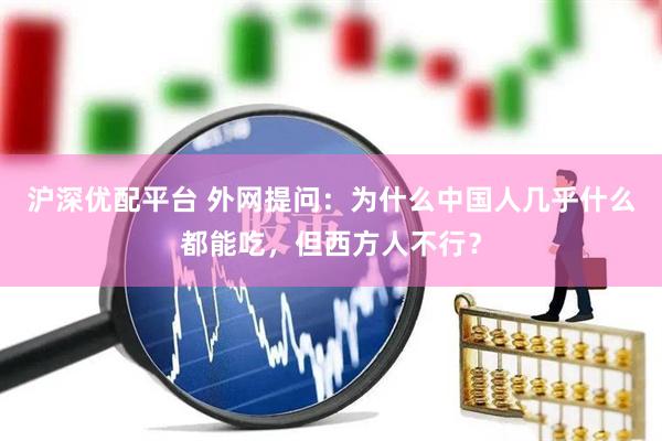 沪深优配平台 外网提问：为什么中国人几乎什么都能吃，但西方人不行？