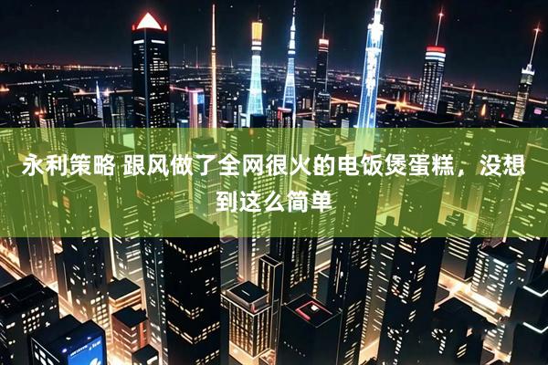 永利策略 跟风做了全网很火的电饭煲蛋糕，没想到这么简单