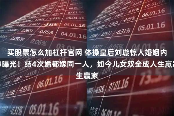 买股票怎么加杠杆官网 体操皇后刘璇惊人婚姻内幕曝光！结4次婚都嫁同一人，如今儿女双全成人生赢家