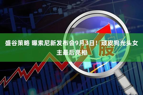 盛谷策略 曝索尼新发布会9月3日！顽皮狗光头女主最后亮相