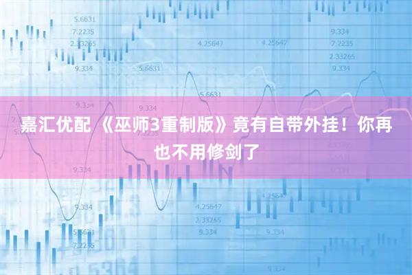 嘉汇优配 《巫师3重制版》竟有自带外挂！你再也不用修剑了