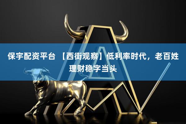 保宇配资平台 【西街观察】低利率时代，老百姓理财稳字当头