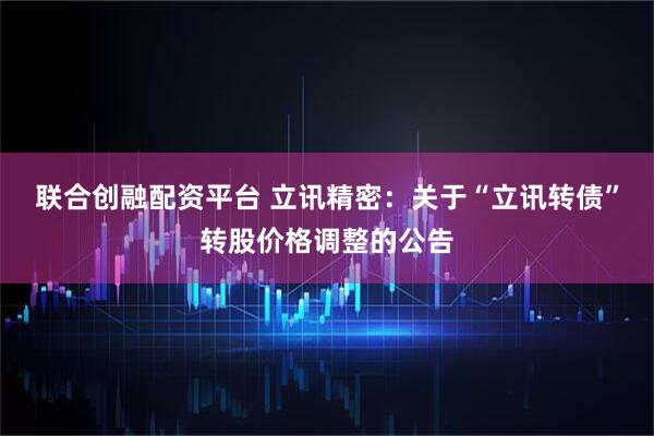 联合创融配资平台 立讯精密：关于“立讯转债”转股价格调整的公告